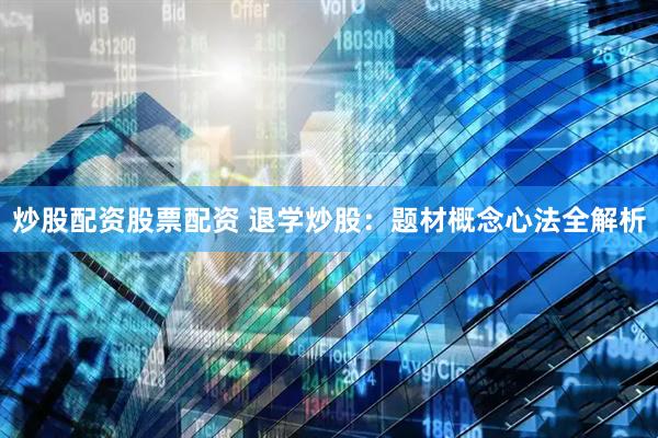 炒股配资股票配资 退学炒股：题材概念心法全解析