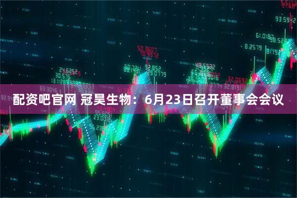 配资吧官网 冠昊生物：6月23日召开董事会会议