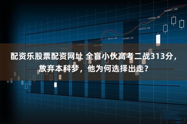 配资乐股票配资网址 全盲小伙高考二战313分，放弃本科梦，他为何选择出走？