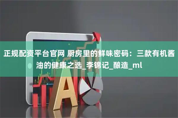 正规配资平台官网 厨房里的鲜味密码：三款有机酱油的健康之选_李锦记_酿造_ml