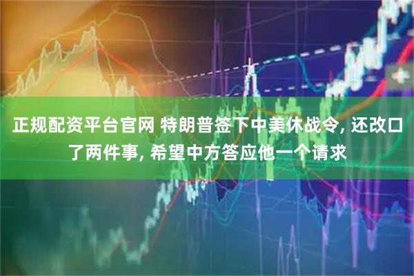 正规配资平台官网 特朗普签下中美休战令, 还改口了两件事, 希望中方答应他一个请求