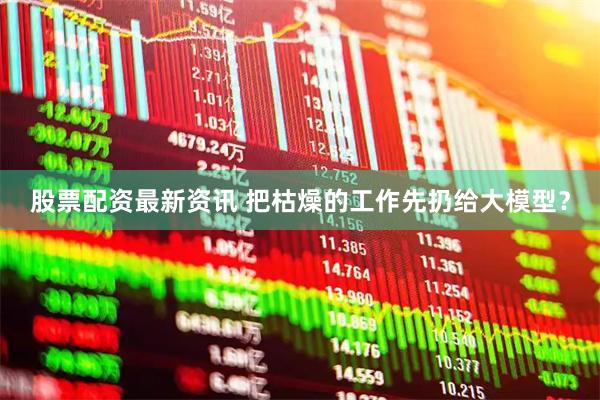 股票配资最新资讯 把枯燥的工作先扔给大模型？