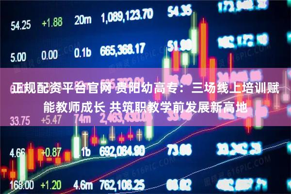 正规配资平台官网 贵阳幼高专：三场线上培训赋能教师成长 共筑职教学前发展新高地