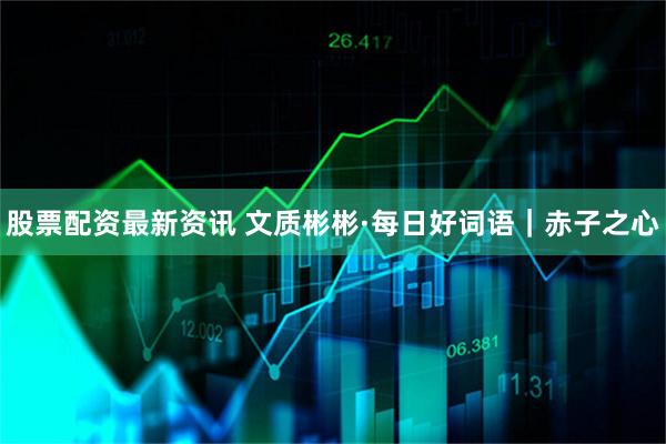 股票配资最新资讯 文质彬彬·每日好词语｜赤子之心