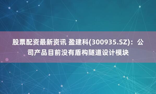 股票配资最新资讯 盈建科(300935.SZ)：公司产品目前没有盾构隧道设计模块
