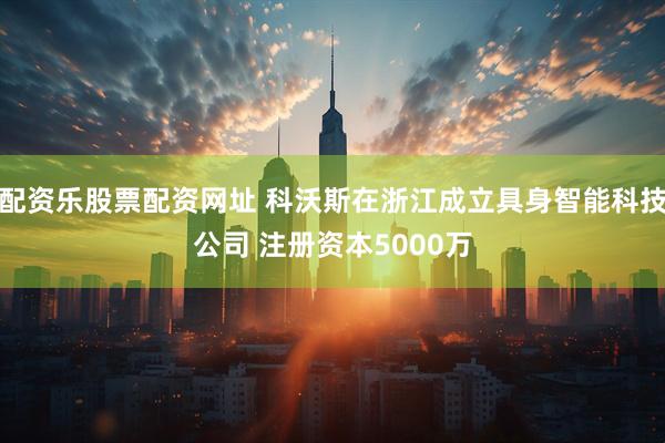 配资乐股票配资网址 科沃斯在浙江成立具身智能科技公司 注册资本5000万