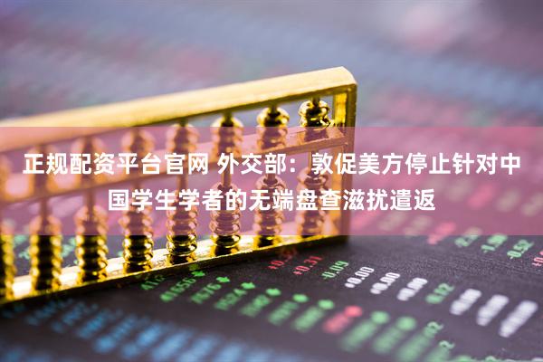 正规配资平台官网 外交部：敦促美方停止针对中国学生学者的无端盘查滋扰遣返