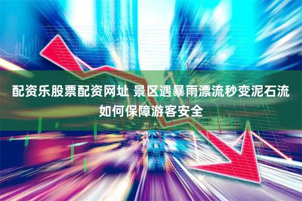 配资乐股票配资网址 景区遇暴雨漂流秒变泥石流如何保障游客安全