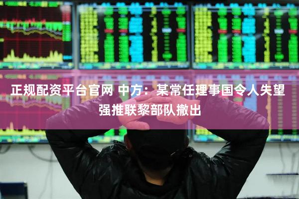 正规配资平台官网 中方：某常任理事国令人失望 强推联黎部队撤出