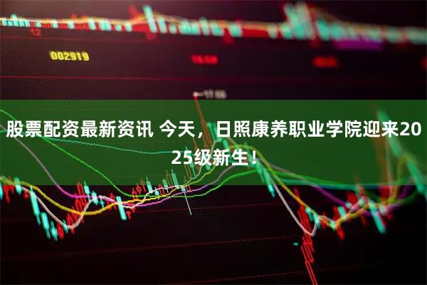 股票配资最新资讯 今天，日照康养职业学院迎来2025级新生！