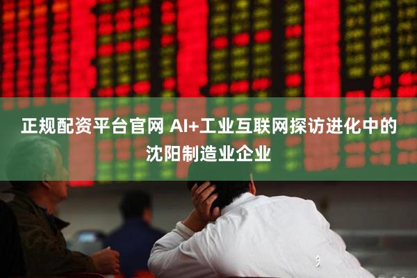 正规配资平台官网 AI+工业互联网探访进化中的沈阳制造业企业