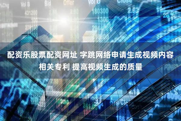 配资乐股票配资网址 字跳网络申请生成视频内容相关专利 提高视频生成的质量