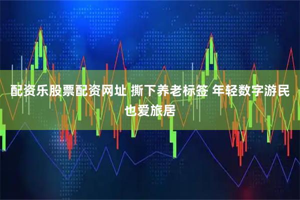 配资乐股票配资网址 撕下养老标签 年轻数字游民也爱旅居