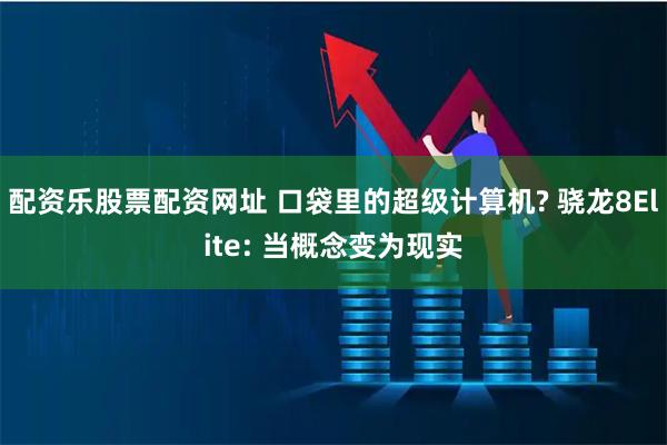 配资乐股票配资网址 口袋里的超级计算机? 骁龙8Elite: 当概念变为现实