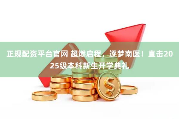 正规配资平台官网 超燃启程，逐梦南医！直击2025级本科新生开学典礼