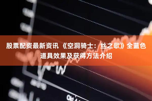 股票配资最新资讯 《空洞骑士：丝之歌》全蓝色道具效果及获得方法介绍