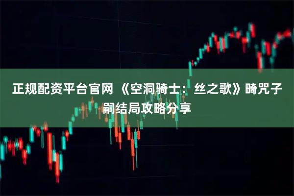 正规配资平台官网 《空洞骑士：丝之歌》畸咒子嗣结局攻略分享