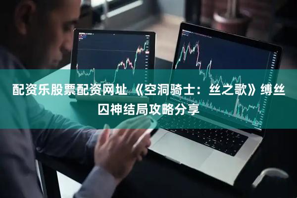 配资乐股票配资网址 《空洞骑士：丝之歌》缚丝囚神结局攻略分享