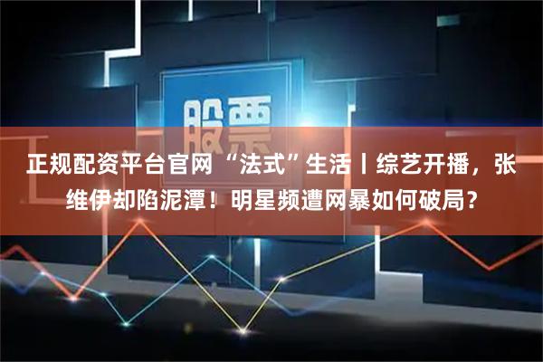 正规配资平台官网 “法式”生活丨综艺开播，张维伊却陷泥潭！明星频遭网暴如何破局？