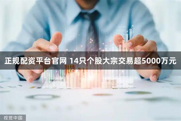 正规配资平台官网 14只个股大宗交易超5000万元