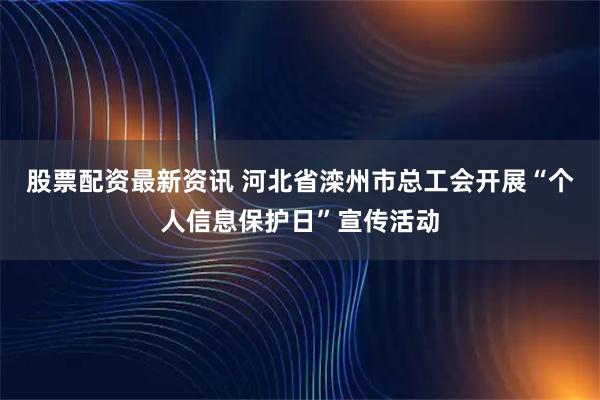 股票配资最新资讯 河北省滦州市总工会开展“个人信息保护日”宣传活动