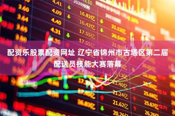 配资乐股票配资网址 辽宁省锦州市古塔区第二届配送员技能大赛落幕