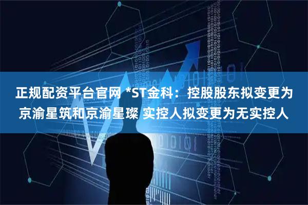 正规配资平台官网 *ST金科：控股股东拟变更为京渝星筑和京渝星璨 实控人拟变更为无实控人