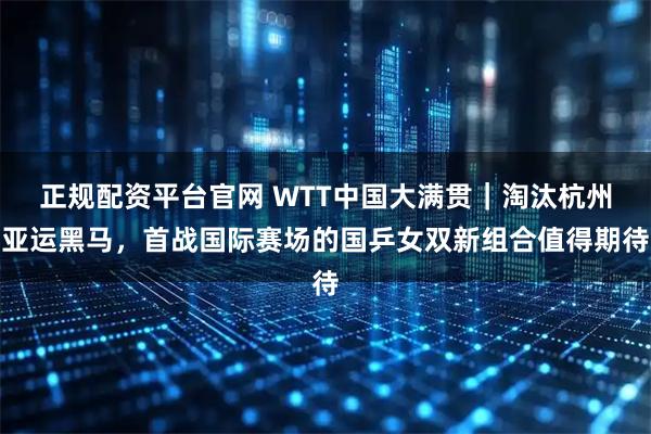正规配资平台官网 WTT中国大满贯｜淘汰杭州亚运黑马，首战国际赛场的国乒女双新组合值得期待