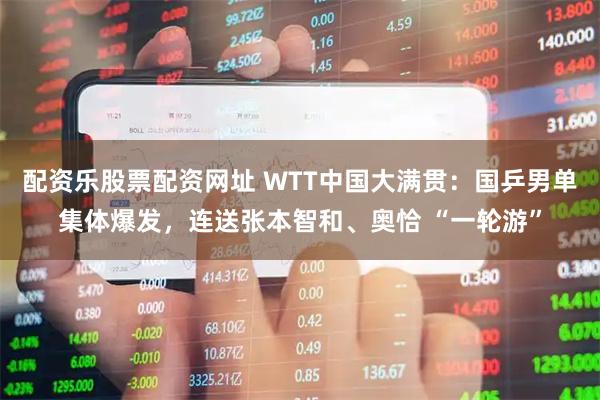 配资乐股票配资网址 WTT中国大满贯：国乒男单集体爆发，连送张本智和、奥恰 “一轮游”