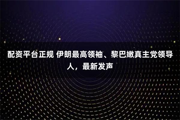 配资平台正规 伊朗最高领袖、黎巴嫩真主党领导人，最新发声
