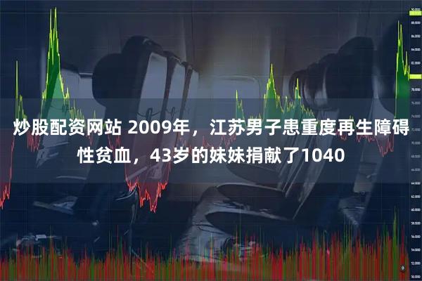 炒股配资网站 2009年，江苏男子患重度再生障碍性贫血，43岁的妹妹捐献了1040