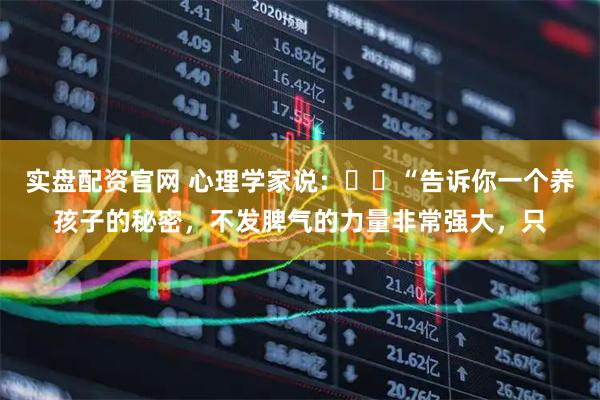 实盘配资官网 心理学家说：​​“告诉你一个养孩子的秘密，不发脾气的力量非常强大，只