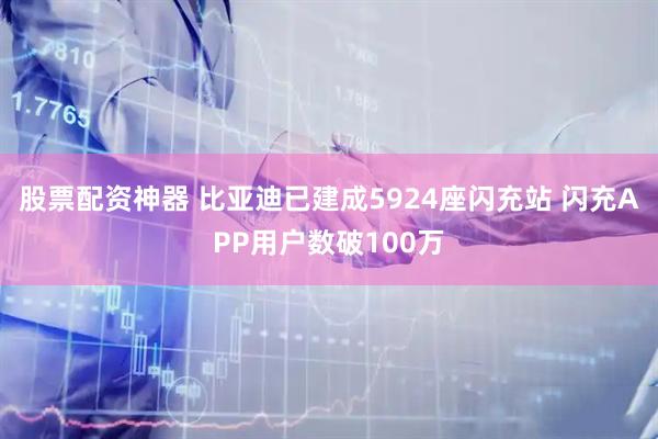 股票配资神器 比亚迪已建成5924座闪充站 闪充APP用户数破100万