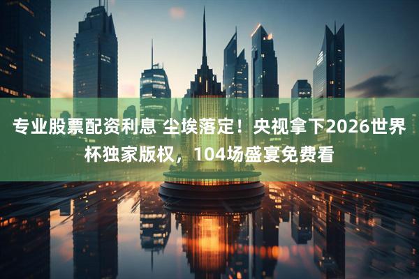 专业股票配资利息 尘埃落定！央视拿下2026世界杯独家版权，104场盛宴免费看