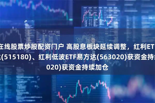在线股票炒股配资门户 高股息板块延续调整，红利ETF易方达(515180)、红利低波ETF易方达(563020)获资金持续加仓