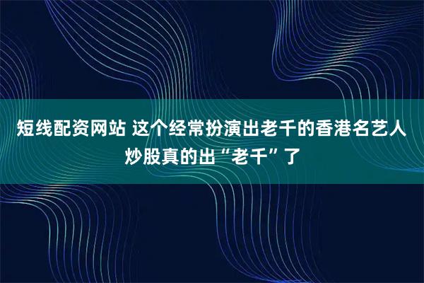 短线配资网站 这个经常扮演出老千的香港名艺人炒股真的出“老千”了