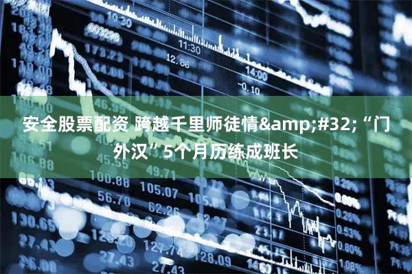 安全股票配资 跨越千里师徒情 “门外汉”5个月历练成班长