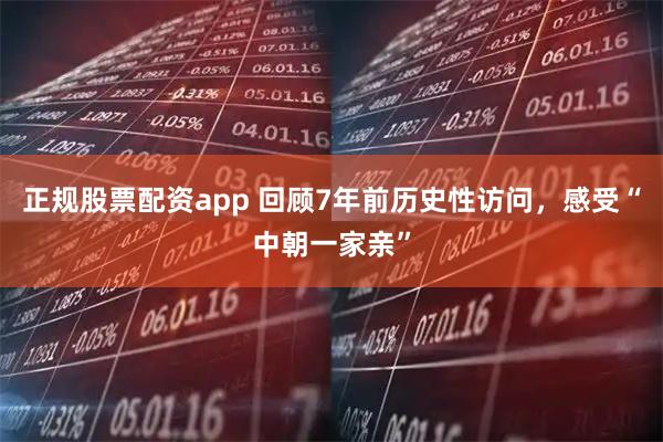 正规股票配资app 回顾7年前历史性访问，感受“中朝一家亲”