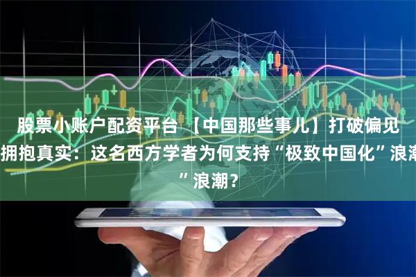 股票小账户配资平台 【中国那些事儿】打破偏见，拥抱真实：这名西方学者为何支持“极致中国化”浪潮？