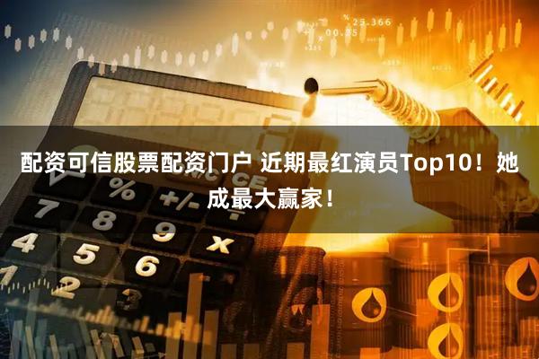 配资可信股票配资门户 近期最红演员Top10！她成最大赢家！
