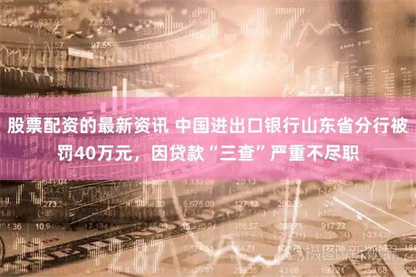 股票配资的最新资讯 中国进出口银行山东省分行被罚40万元，因贷款“三查”严重不尽职