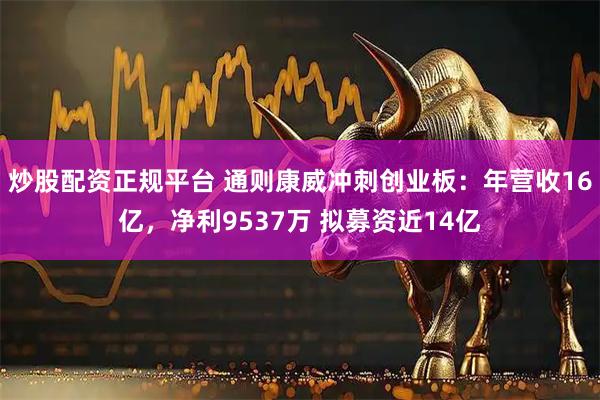 炒股配资正规平台 通则康威冲刺创业板：年营收16亿，净利9537万 拟募资近14亿