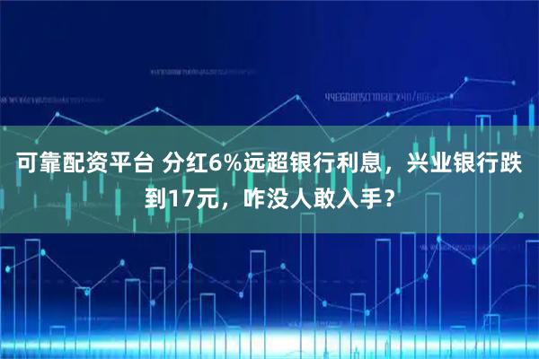 可靠配资平台 分红6%远超银行利息，兴业银行跌到17元，咋没人敢入手？
